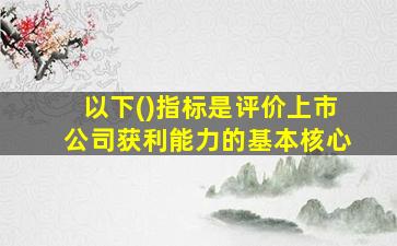 以下()指标是评价上市公司获利能力的基本核心