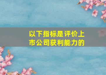 以下指标是评价上市公司获利能力的