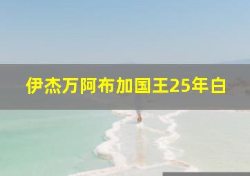 伊杰万阿布加国王25年白