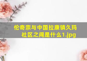 伦奇宗与中国拉康镇久玛社区之间是什么