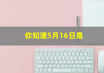 你知道5月16日是