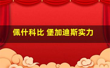 佩什科比 堡加迪斯实力