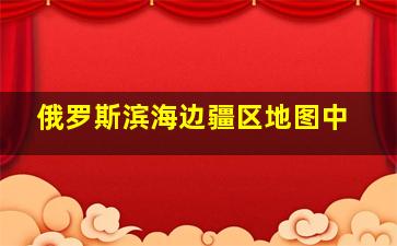俄罗斯滨海边疆区地图中