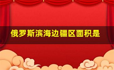 俄罗斯滨海边疆区面积是
