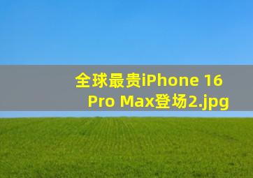 全球最贵iPhone 16 Pro Max登场