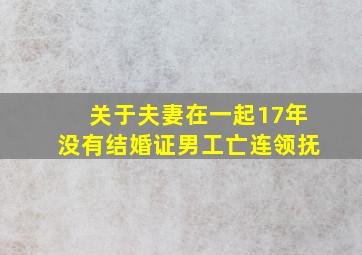 关于夫妻在一起17年没有结婚证男工亡连领抚