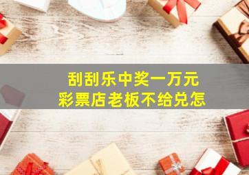 刮刮乐中奖一万元彩票店老板不给兑怎