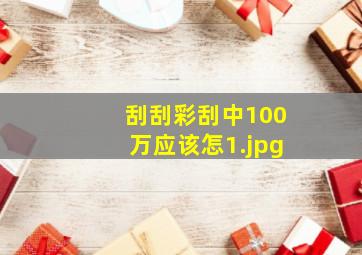 刮刮彩刮中100万应该怎