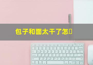 包子和面太干了怎�