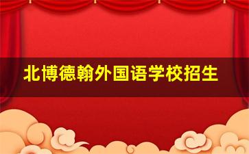 北博德翰外国语学校招生