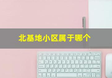 北基地小区属于哪个