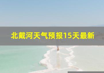 北戴河天气预报15天最新