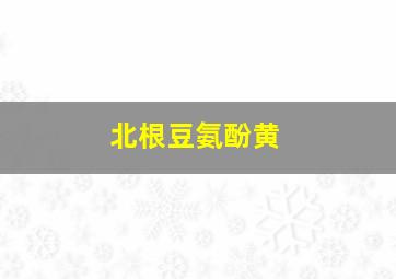 北根豆氨酚黄