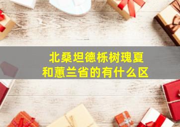 北桑坦德栎树瑰夏和蕙兰省的有什么区