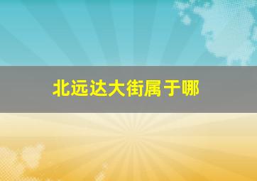 北远达大街属于哪