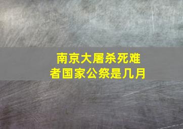 南京大屠杀死难者国家公祭是几月