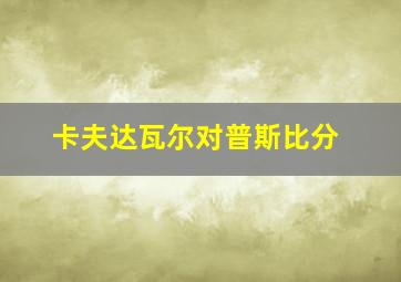 卡夫达瓦尔对普斯比分