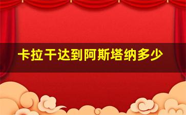 卡拉干达到阿斯塔纳多少