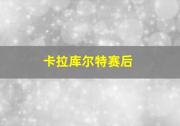 卡拉库尔特赛后
