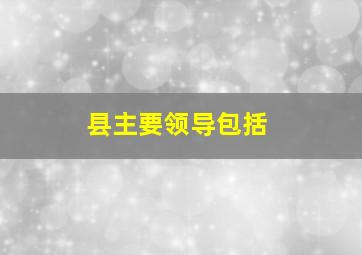 县主要领导包括