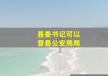 县委书记可以管县公安局局