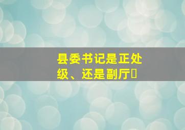 县委书记是正处级、还是副厅�