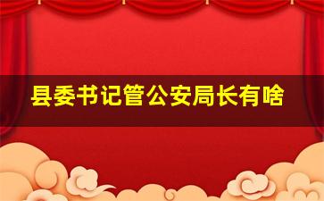 县委书记管公安局长有啥