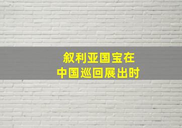 叙利亚国宝在中国巡回展出时