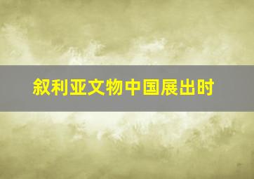 叙利亚文物中国展出时