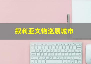 叙利亚文物巡展城市