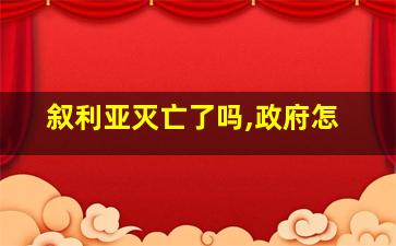 叙利亚灭亡了吗,政府怎
