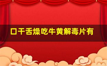 口干舌燥吃牛黄解毒片有