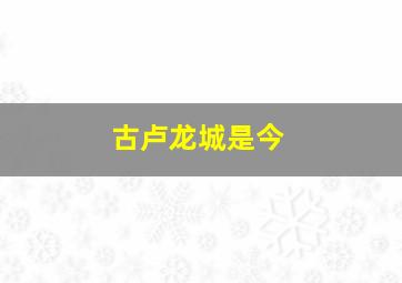 古卢龙城是今