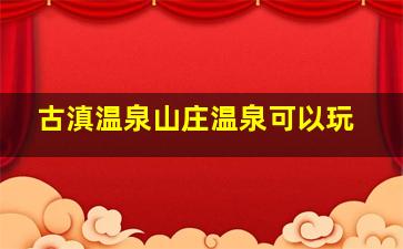 古滇温泉山庄温泉可以玩