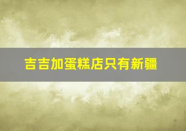 吉吉加蛋糕店只有新疆