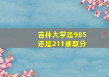 吉林大学是985还是211录取分