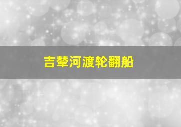 吉辇河渡轮翻船