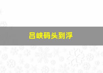 吕峡码头到浮