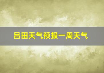 吕田天气预报一周天气
