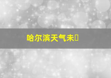 哈尔滨天气未�