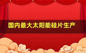 国内最大太阳能硅片生产
