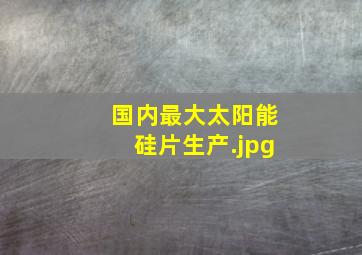 国内最大太阳能硅片生产