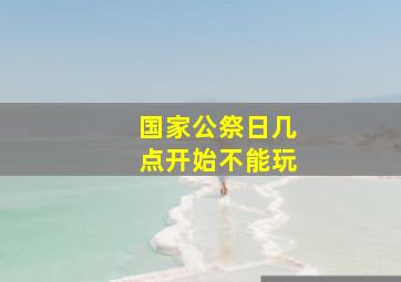 国家公祭日几点开始不能玩