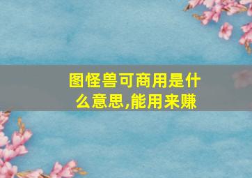 图怪兽可商用是什么意思,能用来赚