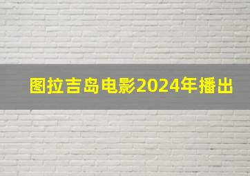 图拉吉岛电影2024年播出
