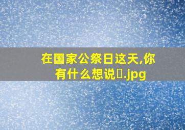 在国家公祭日这天,你有什么想说�