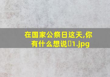 在国家公祭日这天,你有什么想说�