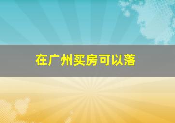 在广州买房可以落
