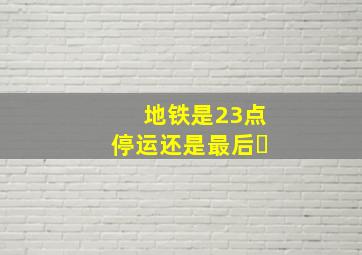 地铁是23点停运还是最后�