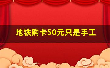 地铁购卡50元只是手工